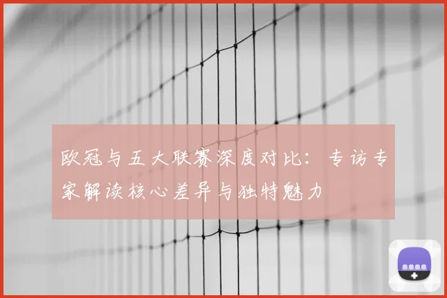 欧冠与五大联赛深度对比：专访专家解读核心差异与独特魅力