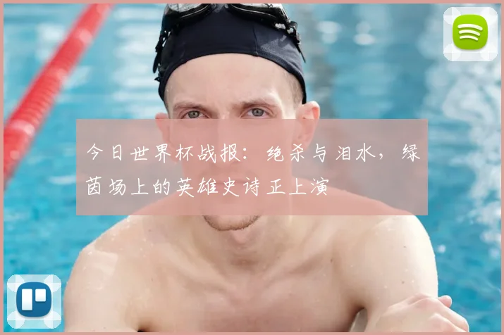今日世界杯战报:绝杀与泪水,绿茵场上的英雄史诗正上演