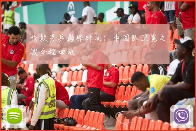 伦敦男乒巅峰对决：中国队卫冕之战全程回放