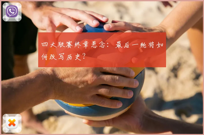 四大联赛终章悬念：最后一轮将如何改写历史？