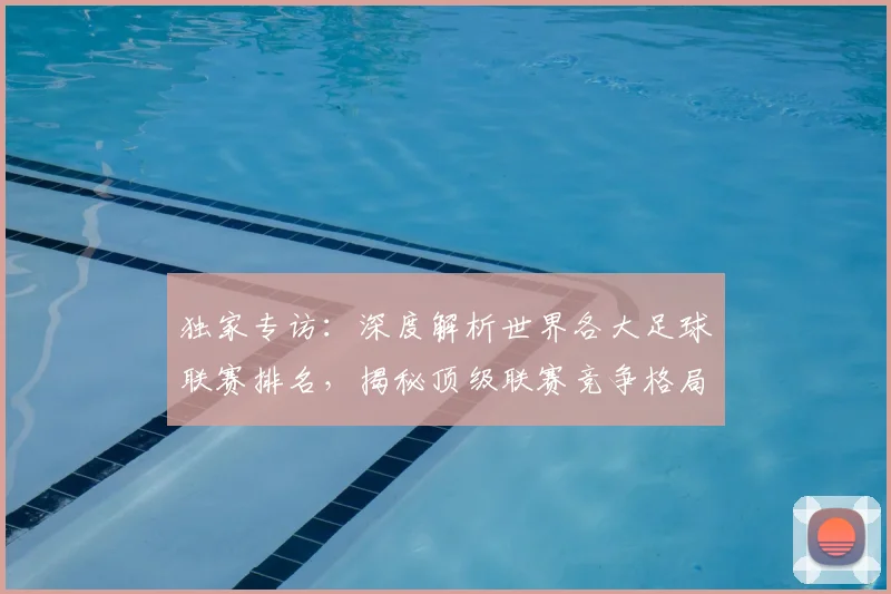 独家专访：深度解析世界各大足球联赛排名，揭秘顶级联赛竞争格局