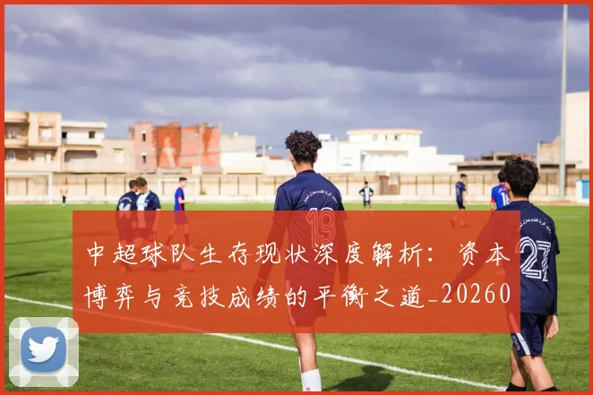 中超球队生存现状深度解析：资本博弈与竞技成绩的平衡之道_20260610190438