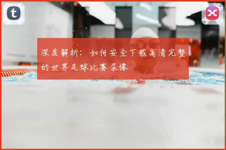 深度解析：如何安全下载高清完整的世界足球比赛录像