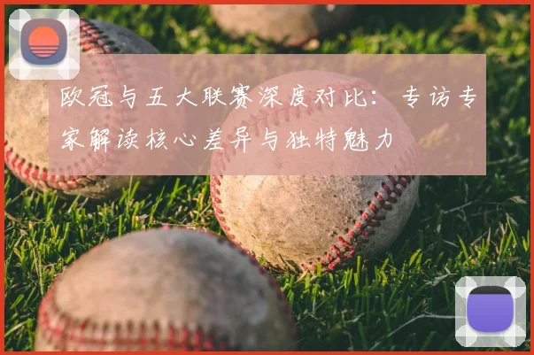 欧冠与五大联赛深度对比：专访专家解读核心差异与独特魅力