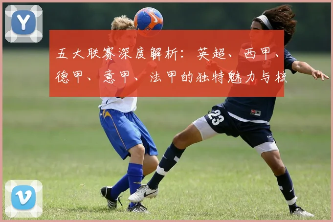 五大联赛深度解析：英超、西甲、德甲、意甲、法甲的独特魅力与核心差异