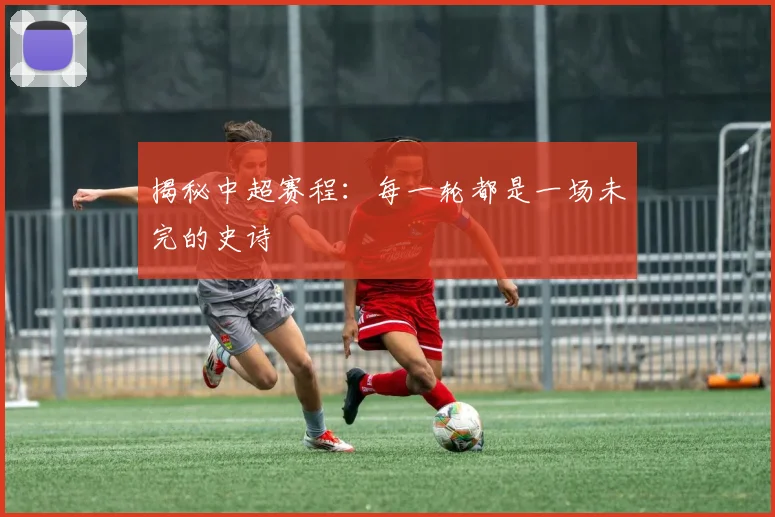 揭秘中超赛程：每一轮都是一场未完的史诗