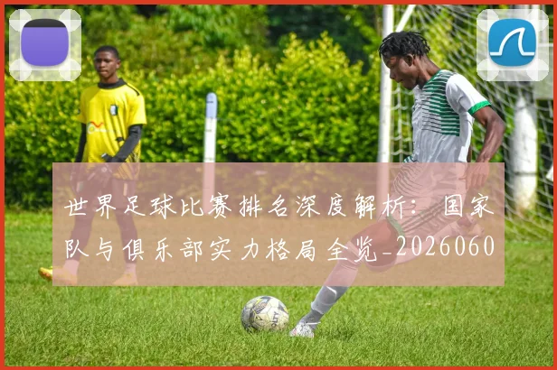 世界足球比赛排名深度解析:国家队与俱乐部实力格局全览_20260609201511
