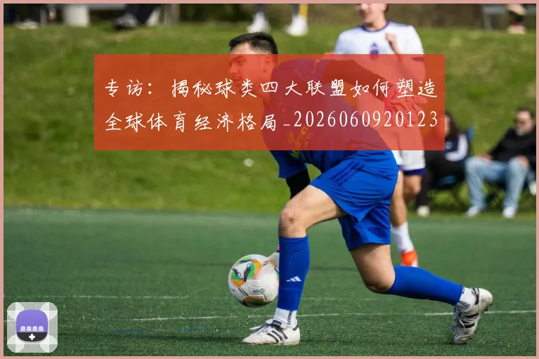 专访:揭秘球类四大联盟如何塑造全球体育经济格局_20260609201236
