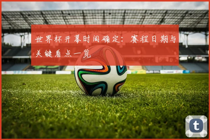 世界杯开幕时间确定：赛程日期与关键看点一览