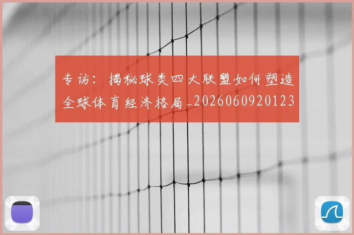 专访：揭秘球类四大联盟如何塑造全球体育经济格局_20260609201236