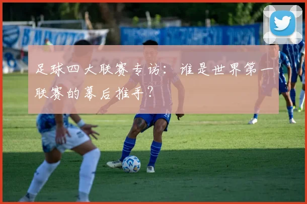 足球四大联赛专访:谁是世界第一联赛的幕后推手?