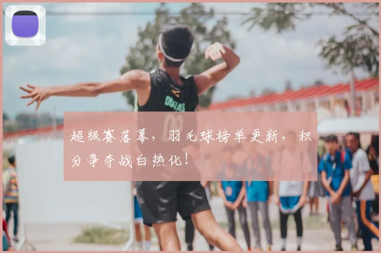 超级赛落幕,羽毛球榜单更新,积分争夺战白热化!