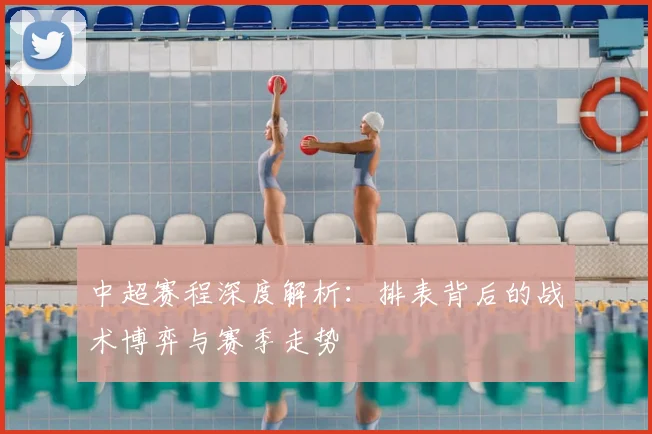 中超赛程深度解析：排表背后的战术博弈与赛季走势