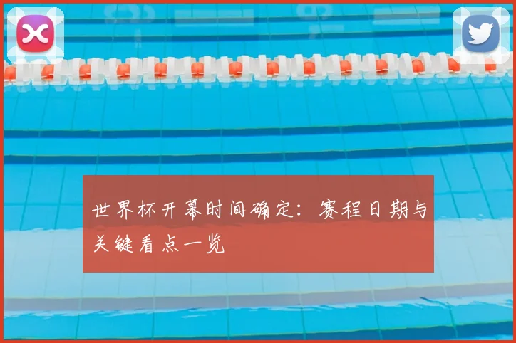 世界杯开幕时间确定:赛程日期与关键看点一览