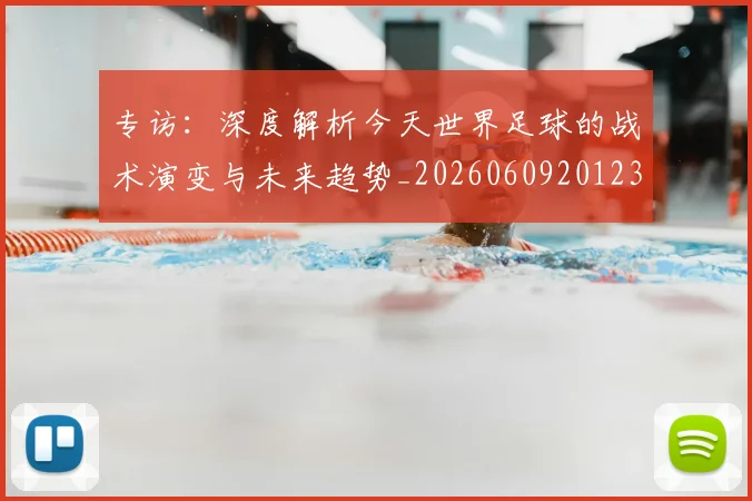 专访:深度解析今天世界足球的战术演变与未来趋势_20260609201236