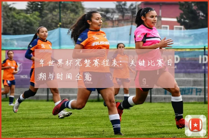 年世界杯完整赛程表：关键比赛日期与时间全览