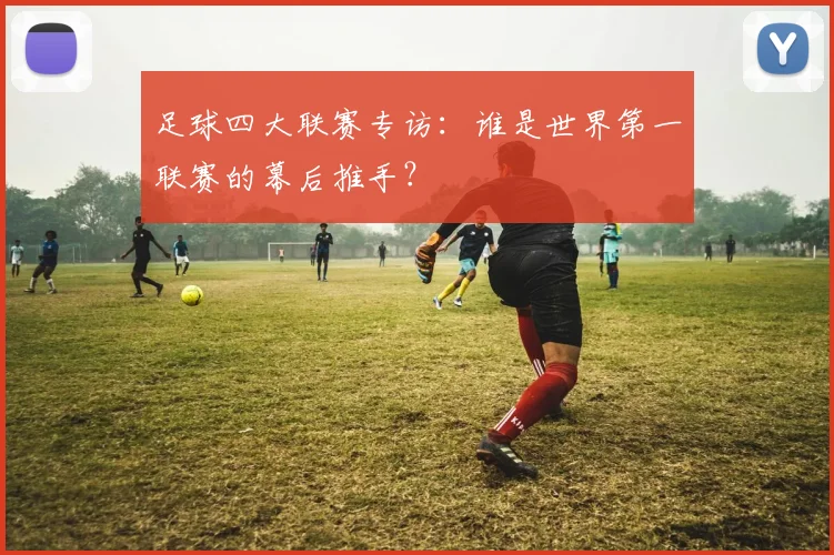 足球四大联赛专访：谁是世界第一联赛的幕后推手？